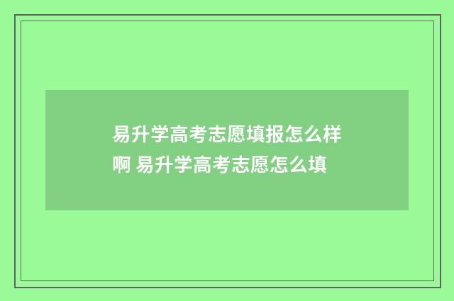 易升学高考志愿填报怎么样啊 易升学高考志愿怎么填