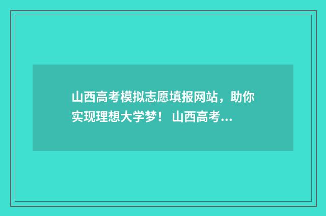 山西高考模拟志愿填报网站，助你实现理想大学梦！ 山西高考模拟志愿