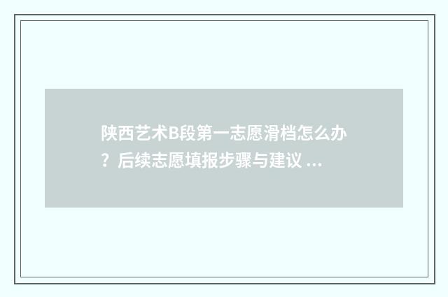 陕西艺术B段第一志愿滑档怎么办？后续志愿填报步骤与建议 陕西艺术类c段录取结果何时出来