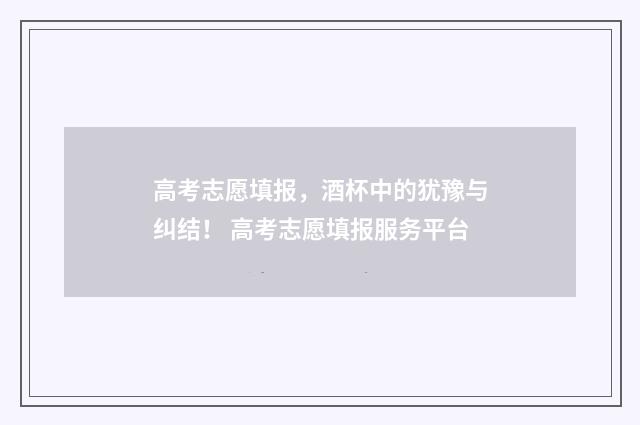 高考志愿填报，酒杯中的犹豫与纠结！ 高考志愿填报服务平台