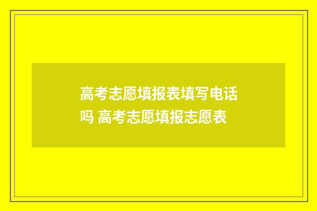 高考志愿填报表填写电话吗 高考志愿填报志愿表