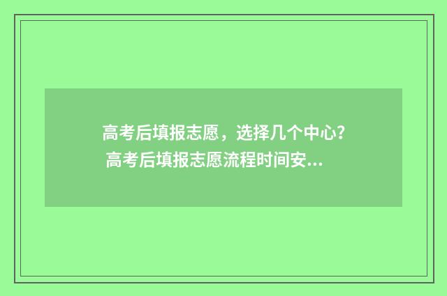 高考后填报志愿，选择几个中心？ 高考后填报志愿流程时间安排