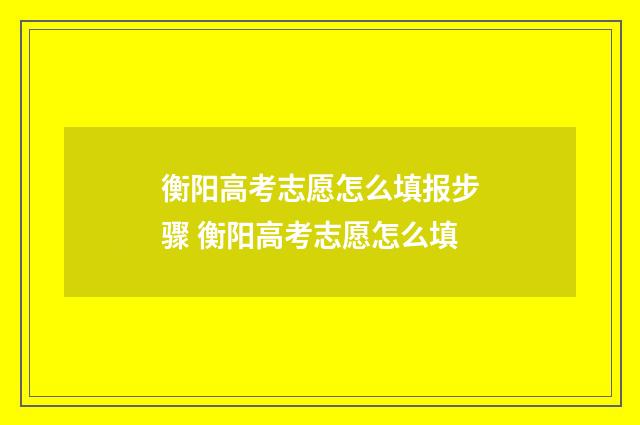 衡阳高考志愿怎么填报步骤 衡阳高考志愿怎么填