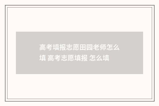 高考填报志愿田园老师怎么填 高考志愿填报 怎么填