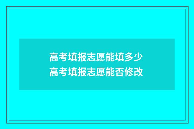 高考填报志愿能填多少 高考填报志愿能否修改