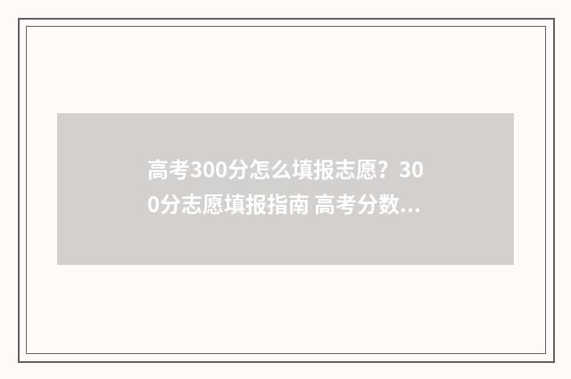 高考300分怎么填报志愿？300分志愿填报指南 高考分数300分怎么办