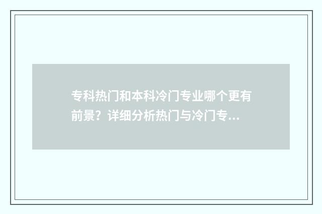 专科热门和本科冷门专业哪个更有前景？详细分析热门与冷门专业的优劣对比 专科热门和本科热门区别