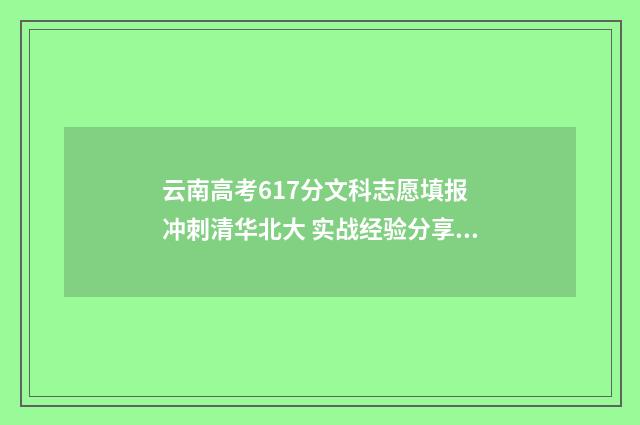 云南高考617分文科志愿填报 冲刺清华北大 实战经验分享 云南高考617分文科能报什么学校呢