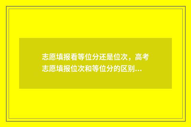 志愿填报看等位分还是位次，高考志愿填报位次和等位分的区别 志愿填报看等位表吗