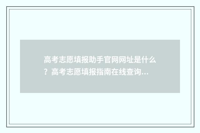 高考志愿填报助手官网网址是什么？高考志愿填报指南在线查询平台 高考志愿填报助手官网