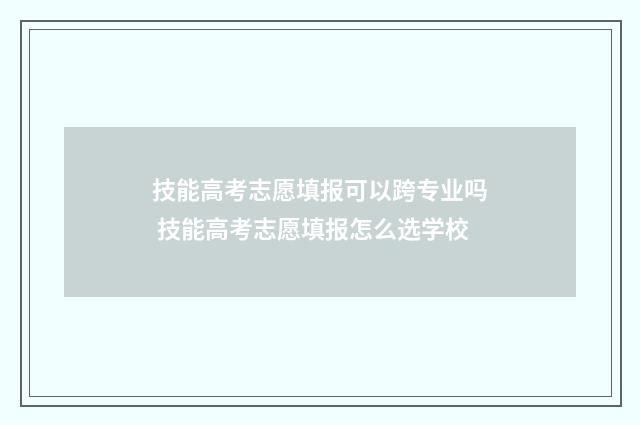技能高考志愿填报可以跨专业吗 技能高考志愿填报怎么选学校