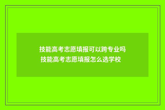 技能高考志愿填报可以跨专业吗 技能高考志愿填报怎么选学校