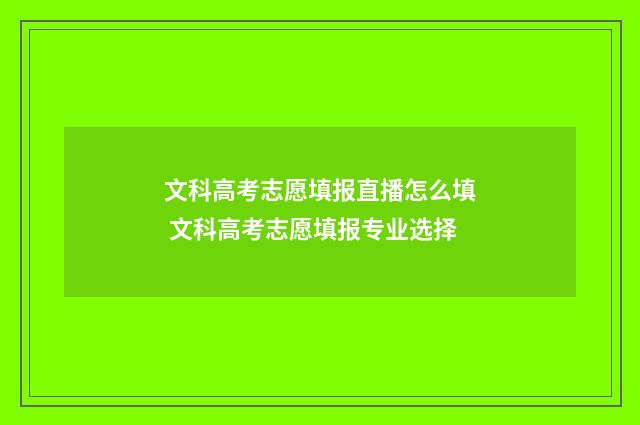 文科高考志愿填报直播怎么填 文科高考志愿填报专业选择