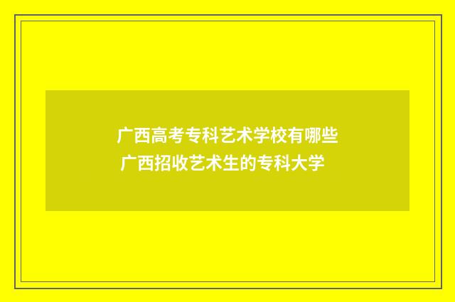 广西高考专科艺术学校有哪些 广西招收艺术生的专科大学