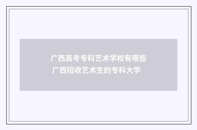 广西高考专科艺术学校有哪些 广西招收艺术生的专科大学