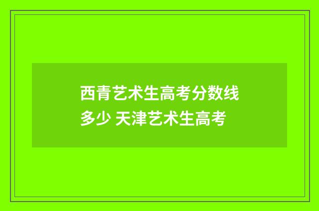 西青艺术生高考分数线多少 天津艺术生高考