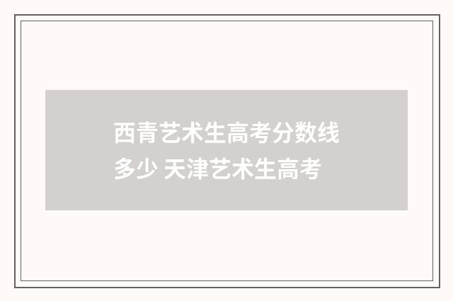 西青艺术生高考分数线多少 天津艺术生高考