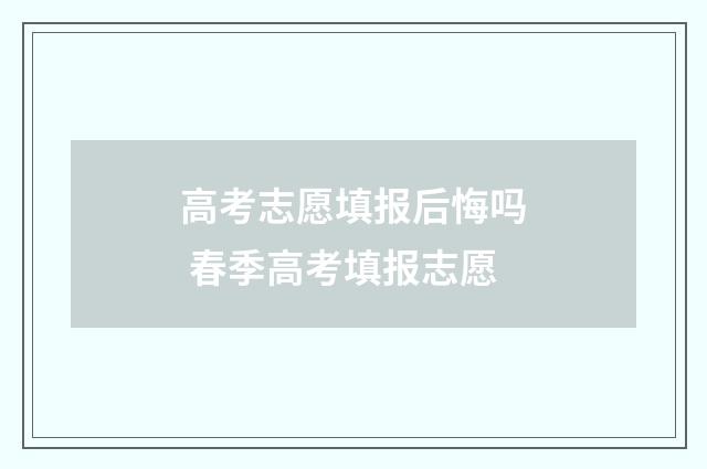 高考志愿填报后悔吗 春季高考填报志愿