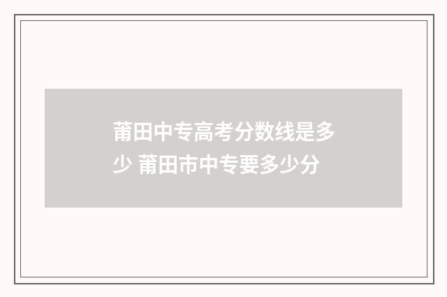 莆田中专高考分数线是多少 莆田市中专要多少分
