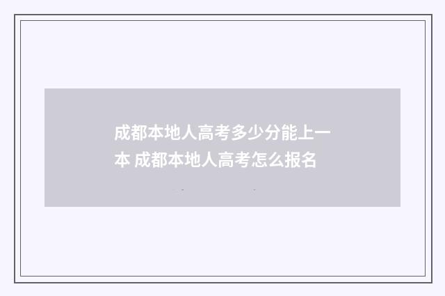 成都本地人高考多少分能上一本 成都本地人高考怎么报名