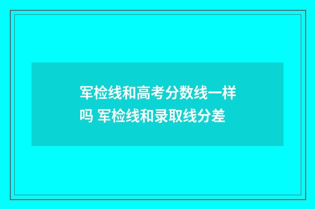 军检线和高考分数线一样吗 军检线和录取线分差