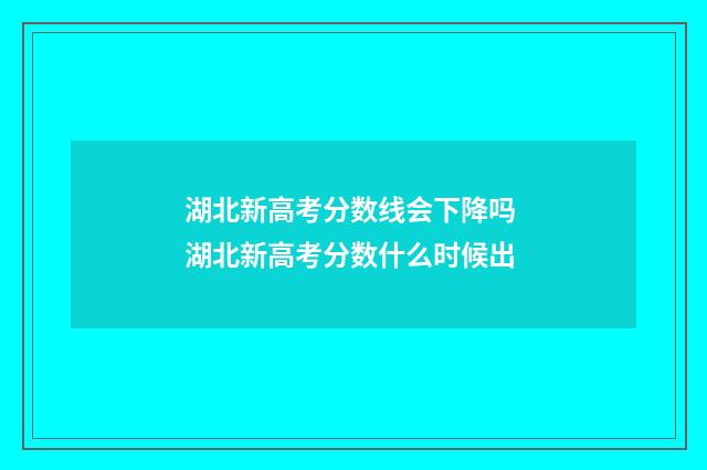 湖北新高考分数线会下降吗 湖北新高考分数什么时候出