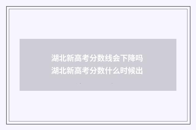 湖北新高考分数线会下降吗 湖北新高考分数什么时候出