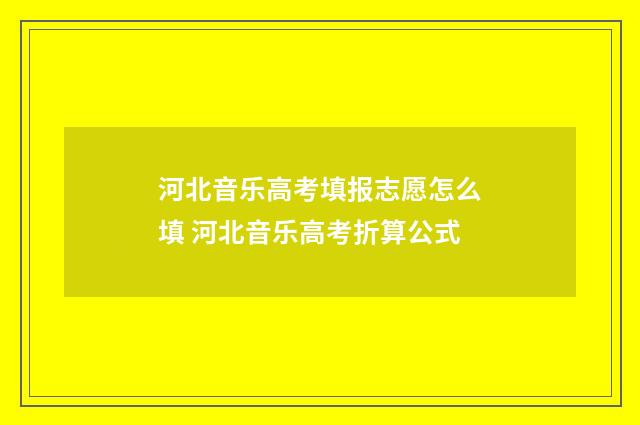 河北音乐高考填报志愿怎么填 河北音乐高考折算公式