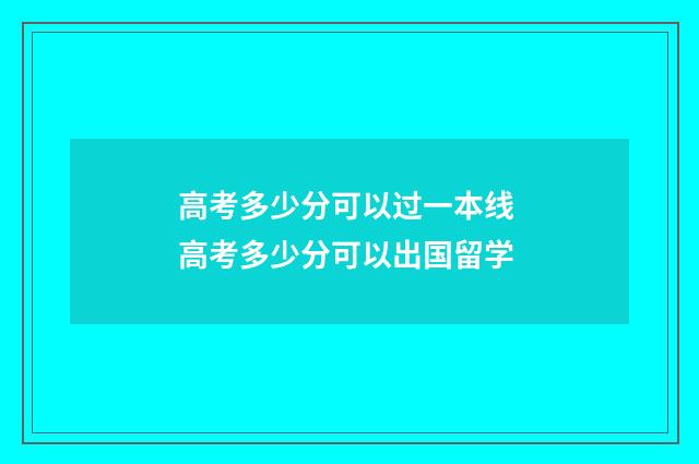 高考多少分可以过一本线 高考多少分可以出国留学
