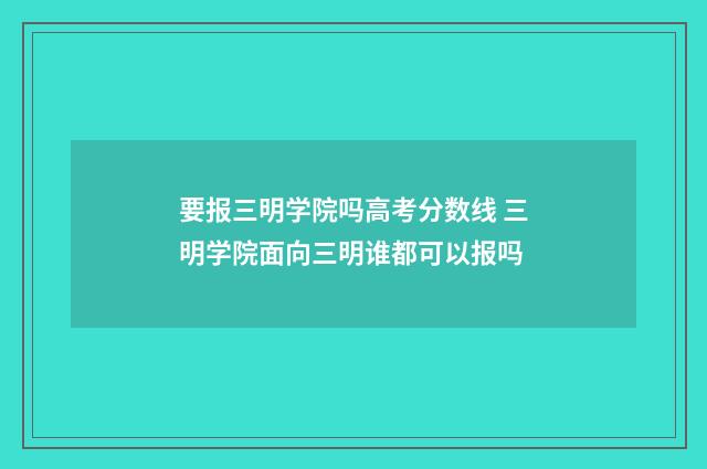 要报三明学院吗高考分数线 三明学院面向三明谁都可以报吗