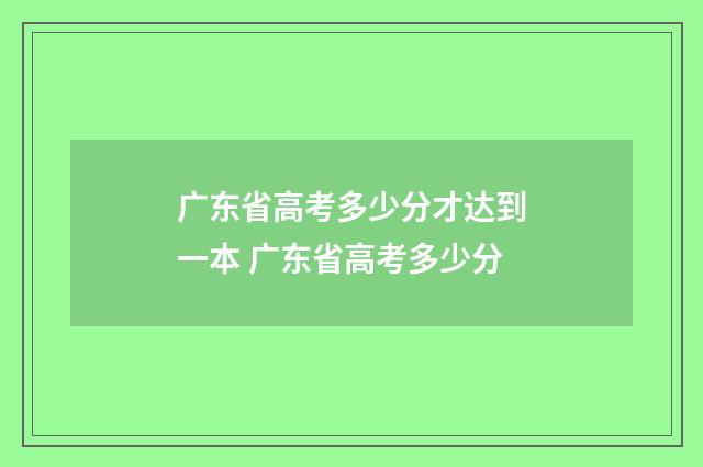 广东省高考多少分才达到一本 广东省高考多少分