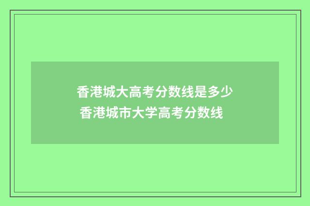 香港城大高考分数线是多少 香港城市大学高考分数线