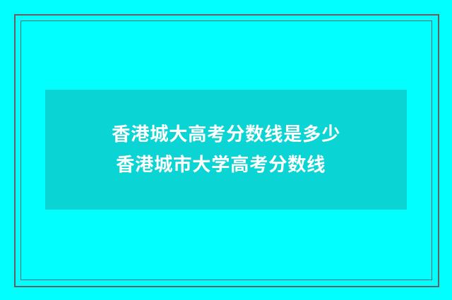 香港城大高考分数线是多少 香港城市大学高考分数线