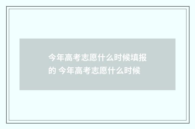 今年高考志愿什么时候填报的 今年高考志愿什么时候