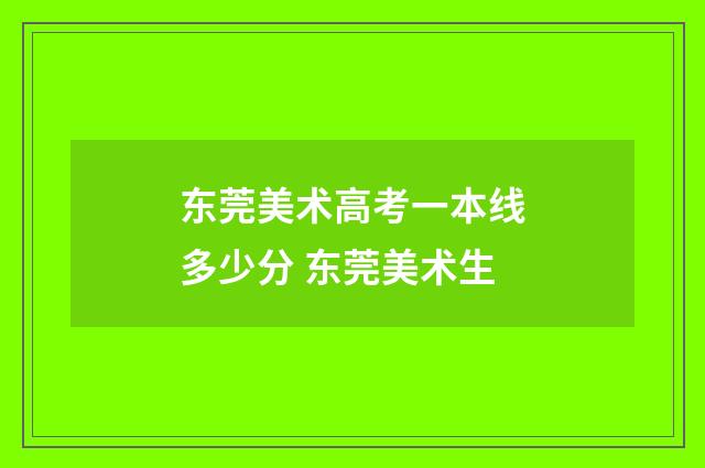 东莞美术高考一本线多少分 东莞美术生