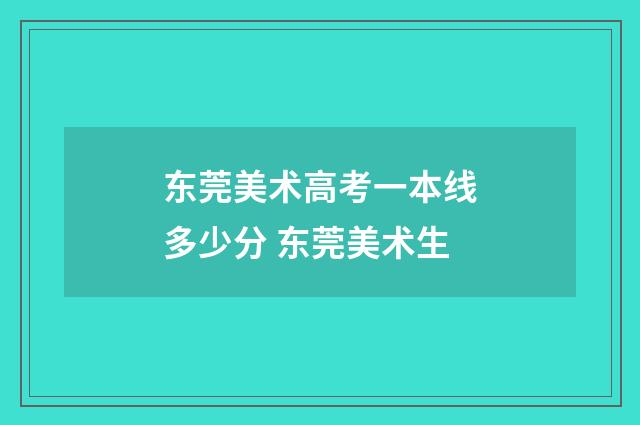 东莞美术高考一本线多少分 东莞美术生