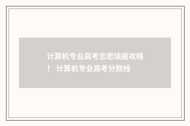 计算机专业高考志愿填报攻略！ 计算机专业高考分数线