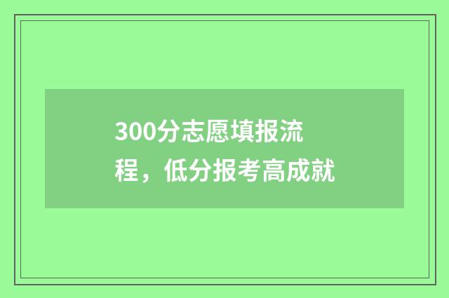 300分志愿填报流程，低分报考高成就