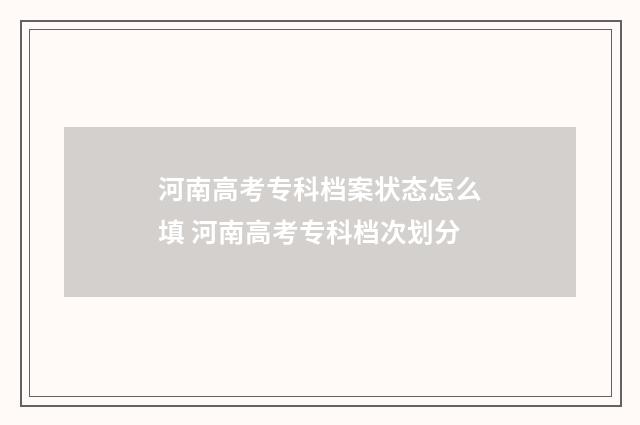 河南高考专科档案状态怎么填 河南高考专科档次划分