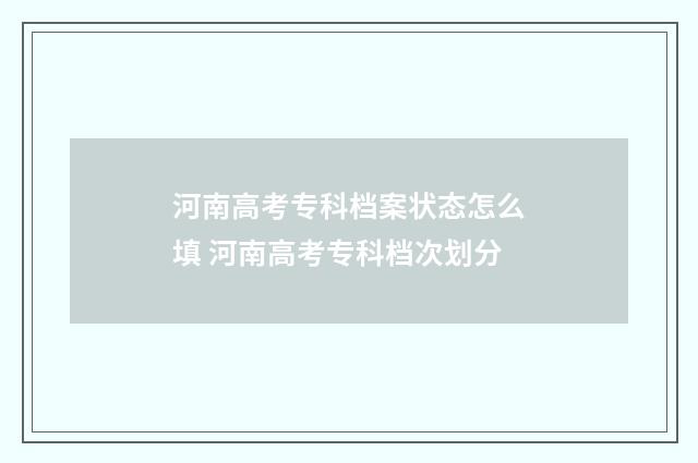 河南高考专科档案状态怎么填 河南高考专科档次划分