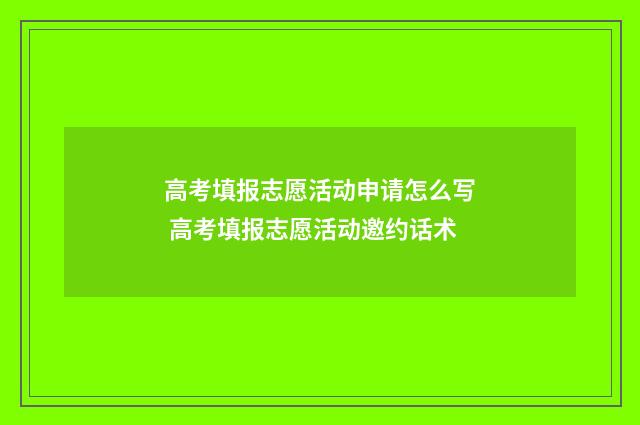 高考填报志愿活动申请怎么写 高考填报志愿活动邀约话术