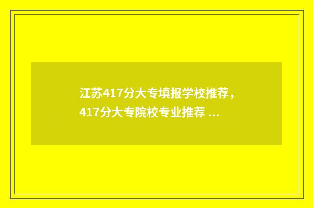 江苏417分大专填报学校推荐，417分大专院校专业推荐 江苏446分选专科哪个好
