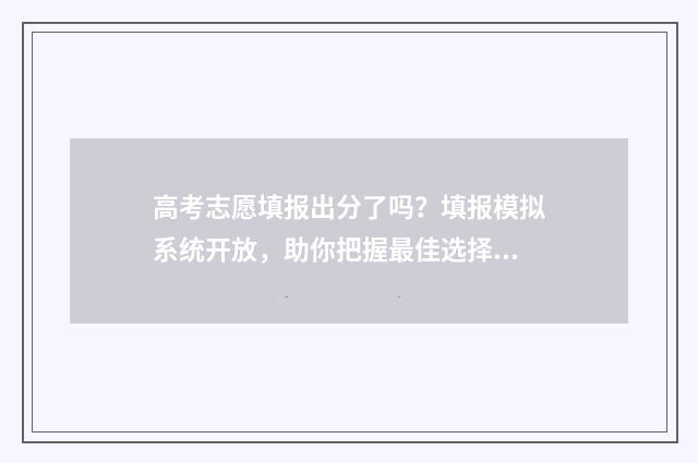 高考志愿填报出分了吗？填报模拟系统开放，助你把握最佳选择！ 高考志愿填报出结果时间