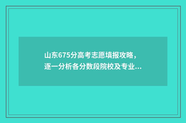 山东675分高考志愿填报攻略，逐一分析各分数段院校及专业 山东高考670分
