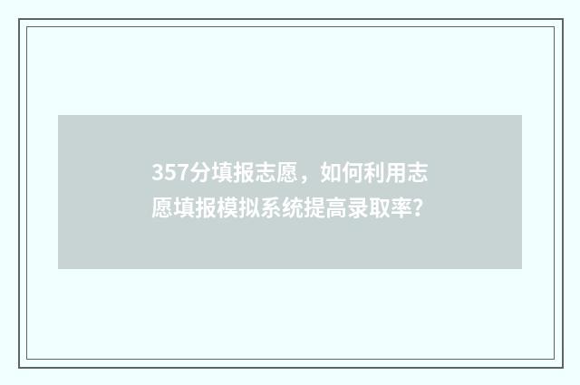 357分填报志愿，如何利用志愿填报模拟系统提高录取率？