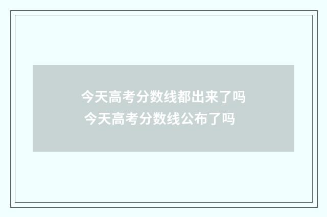 今天高考分数线都出来了吗 今天高考分数线公布了吗