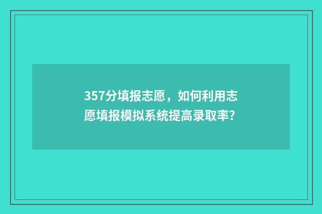 357分填报志愿，如何利用志愿填报模拟系统提高录取率？