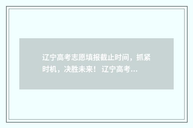 辽宁高考志愿填报截止时间，抓紧时机，决胜未来！ 辽宁高考志愿填报流程