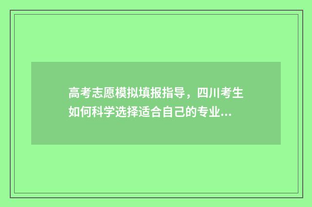 高考志愿模拟填报指导，四川考生如何科学选择适合自己的专业和院校？ 高考志愿模拟填报系统入口免费