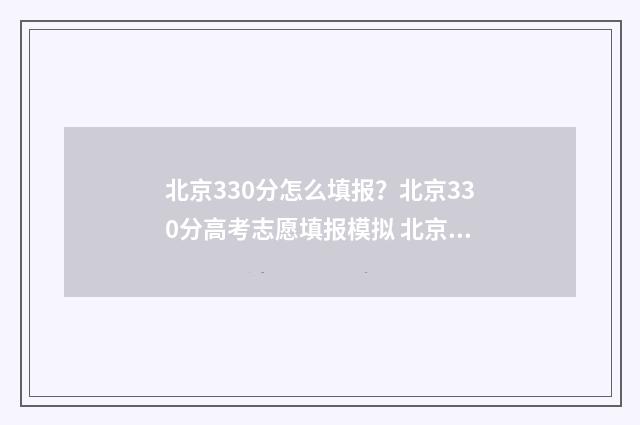 北京330分怎么填报？北京330分高考志愿填报模拟 北京三百多分怎么上本科